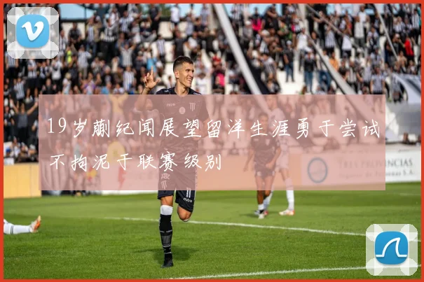 19岁蒯纪闻展望留洋生涯勇于尝试不拘泥于联赛级别