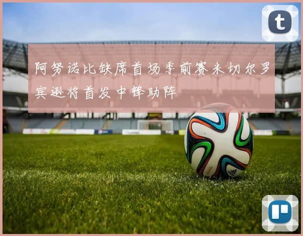 阿努诺比缺席首场季前赛米切尔罗宾逊将首发中锋助阵