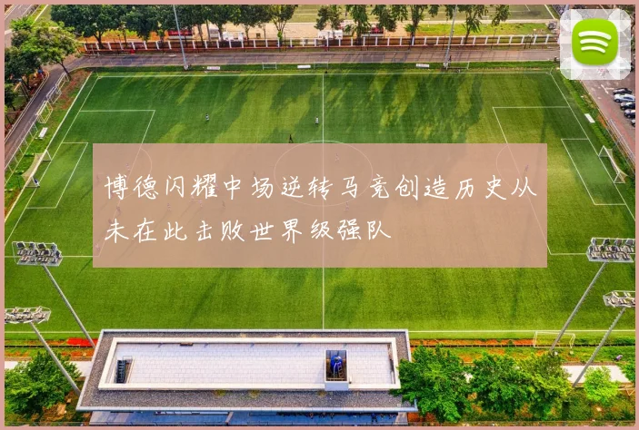 博德闪耀中场逆转马竞创造历史从未在此击败世界级强队