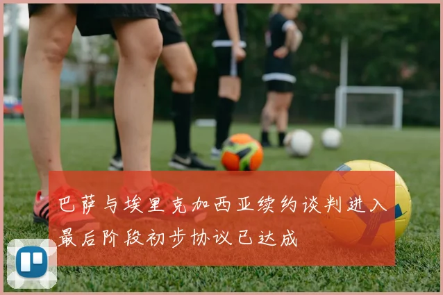 巴萨与埃里克加西亚续约谈判进入最后阶段初步协议已达成