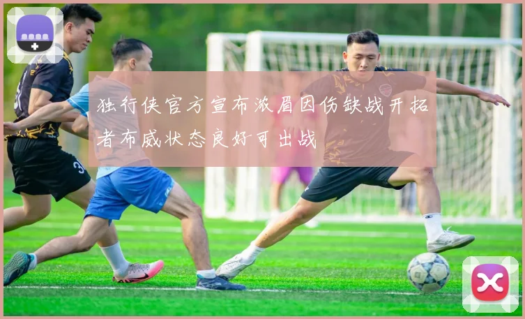 独行侠官方宣布浓眉因伤缺战开拓者布威状态良好可出战