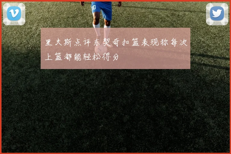 里夫斯点评东契奇扣篮表现称每次上篮都能轻松得分