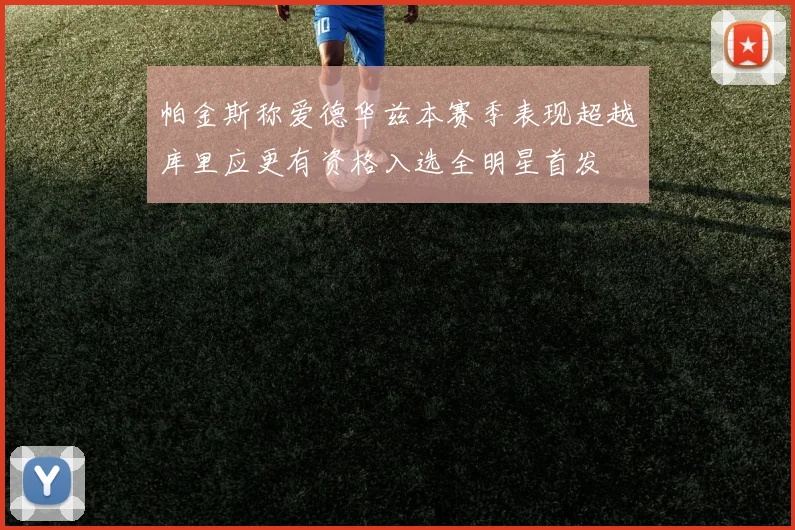 帕金斯称爱德华兹本赛季表现超越库里应更有资格入选全明星首发