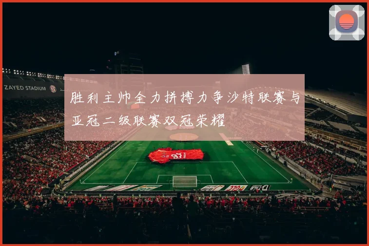 胜利主帅全力拼搏力争沙特联赛与亚冠二级联赛双冠荣耀