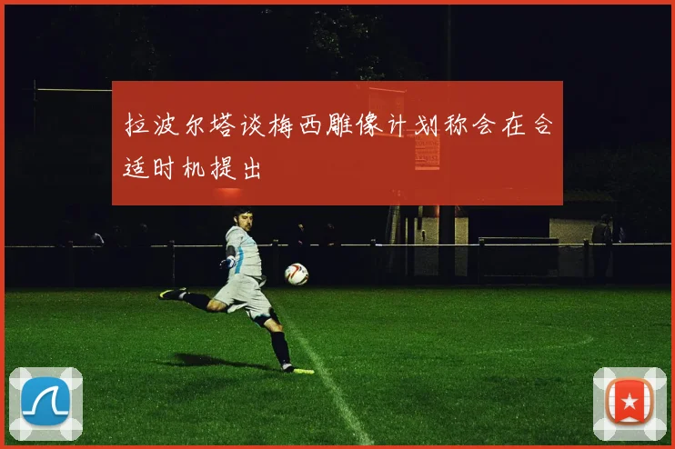 拉波尔塔谈梅西雕像计划称会在合适时机提出