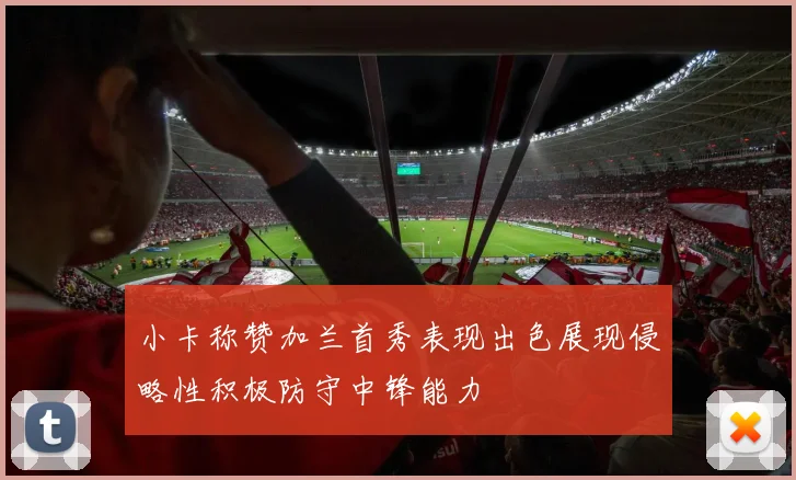 小卡称赞加兰首秀表现出色展现侵略性积极防守中锋能力