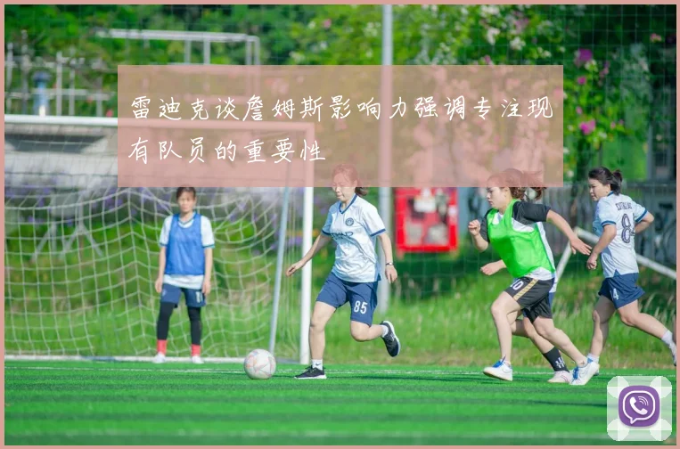 雷迪克谈詹姆斯影响力强调专注现有队员的重要性