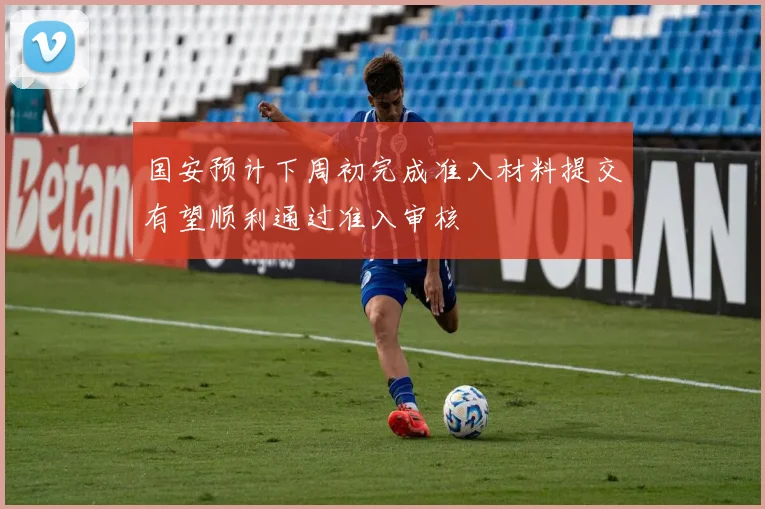 国安预计下周初完成准入材料提交有望顺利通过准入审核