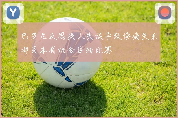 巴罗尼反思换人失误导致惨痛失利都灵本有机会逆转比赛