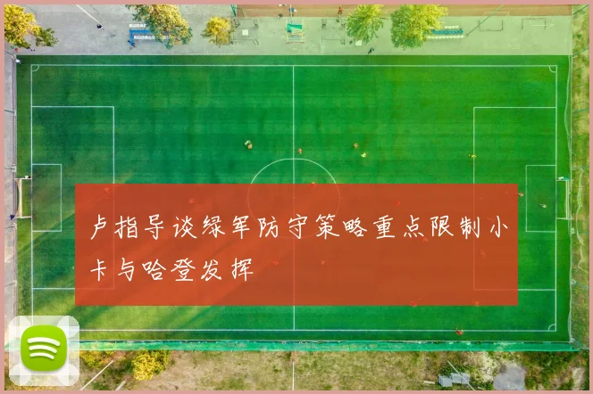 卢指导谈绿军防守策略重点限制小卡与哈登发挥