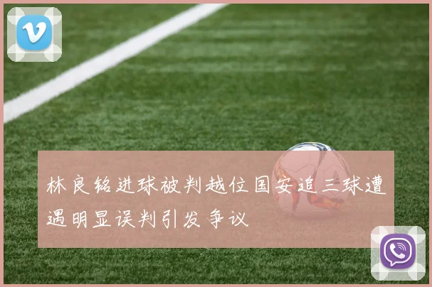 林良铭进球被判越位国安追三球遭遇明显误判引发争议