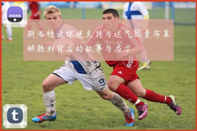 斯洛特谈球迷支持与运气因素布莱顿胜利背后的故事与启示