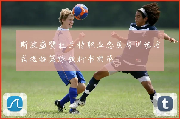 斯波盛赞杜兰特职业态度与训练方式堪称篮球教科书典范