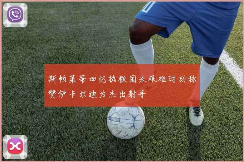 斯帕莱蒂回忆执教国米艰难时刻称赞伊卡尔迪为杰出射手