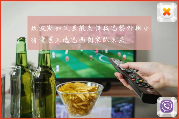 坎波斯如父亲般支持我巴黎外租小将憧憬入选巴西国家队未来