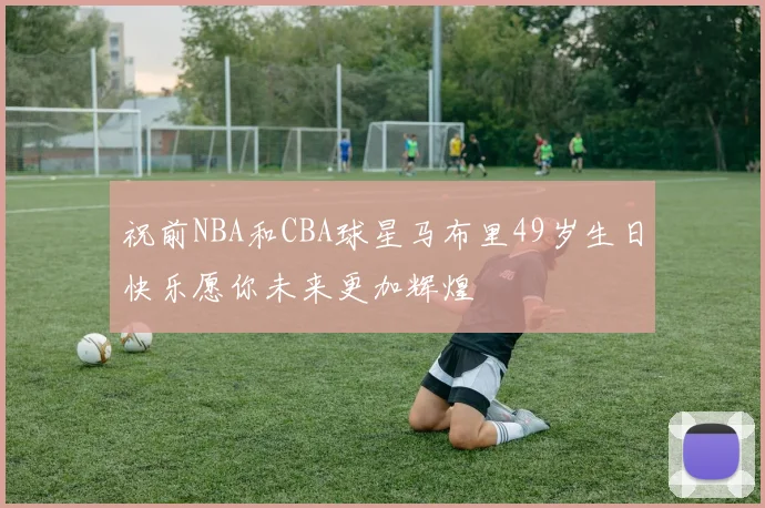 祝前NBA和CBA球星马布里49岁生日快乐愿你未来更加辉煌