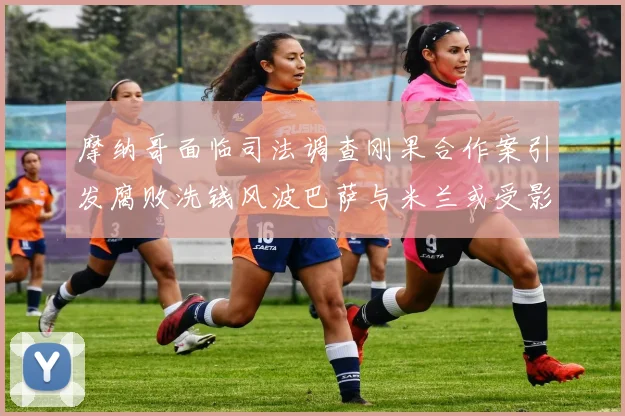 摩纳哥面临司法调查刚果合作案引发腐败洗钱风波巴萨与米兰或受影响