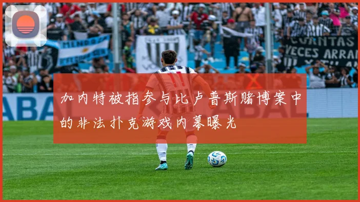 加内特被指参与比卢普斯赌博案中的非法扑克游戏内幕曝光