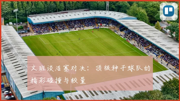 文班谈活塞对决：顶级种子球队的精彩碰撞与较量