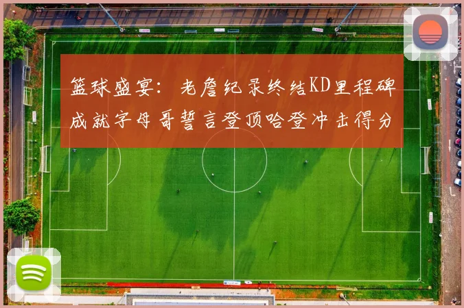 篮球盛宴：老詹纪录终结KD里程碑成就字母哥誓言登顶哈登冲击得分前十