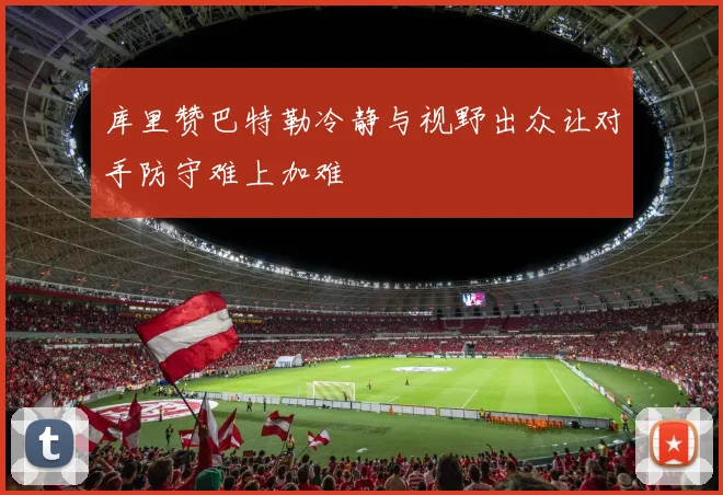 库里赞巴特勒冷静与视野出众让对手防守难上加难