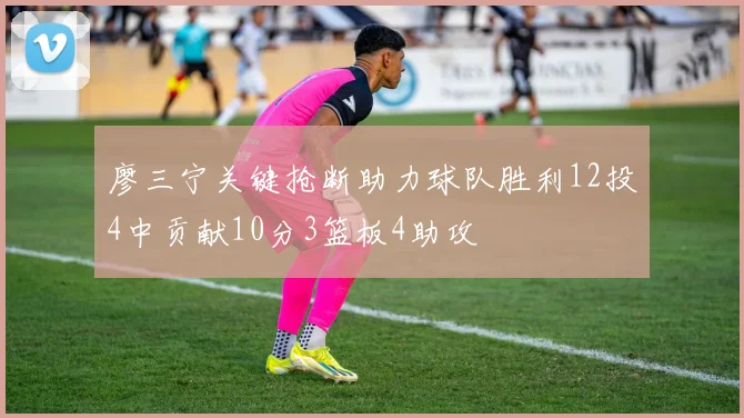 廖三宁关键抢断助力球队胜利12投4中贡献10分3篮板4助攻