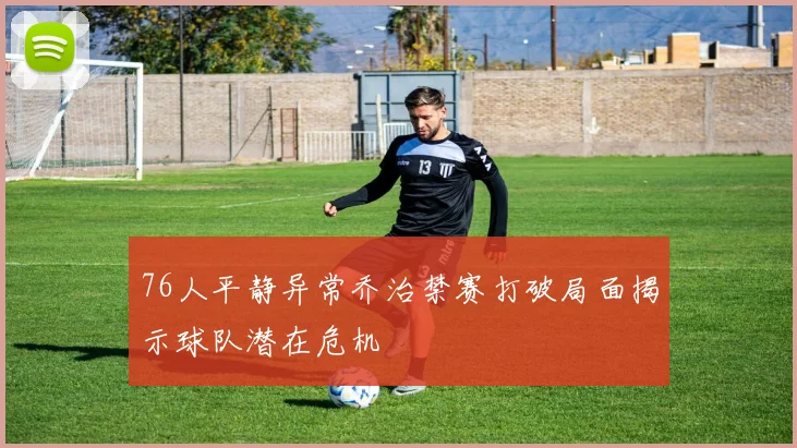 76人平静异常乔治禁赛打破局面揭示球队潜在危机