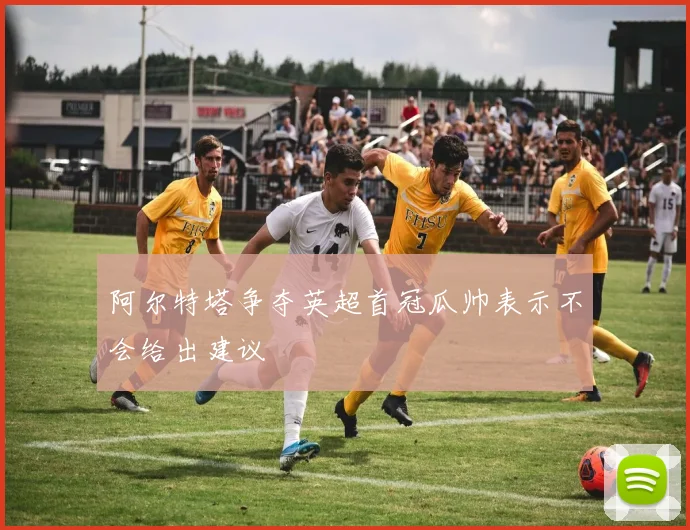 阿尔特塔争夺英超首冠瓜帅表示不会给出建议