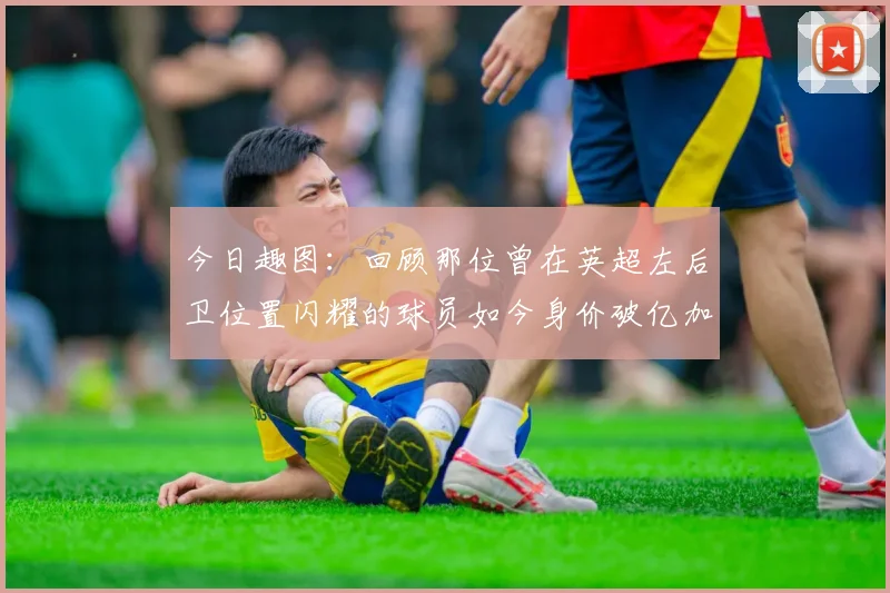 今日趣图：回顾那位曾在英超左后卫位置闪耀的球员如今身价破亿加盟皇马