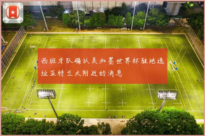 西班牙队确认美加墨世界杯驻地选址亚特兰大附近的消息