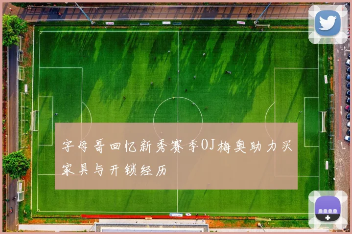 字母哥回忆新秀赛季OJ梅奥助力买家具与开锁经历