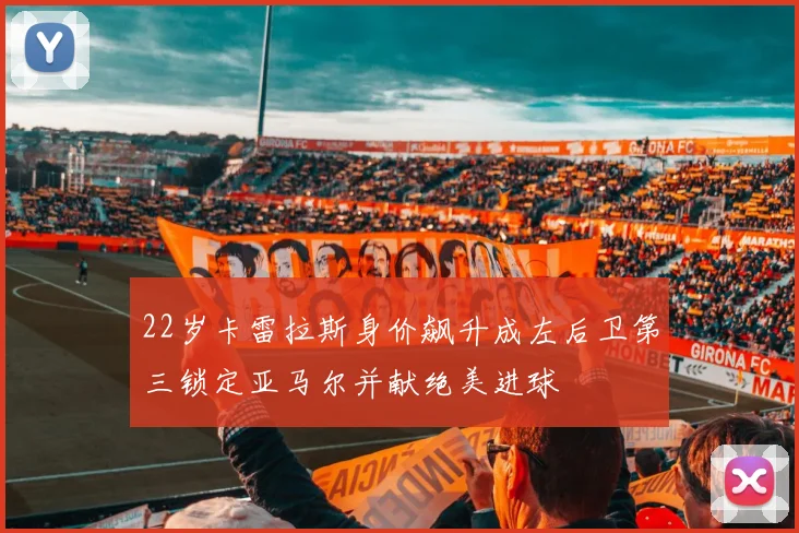 22岁卡雷拉斯身价飙升成左后卫第三锁定亚马尔并献绝美进球