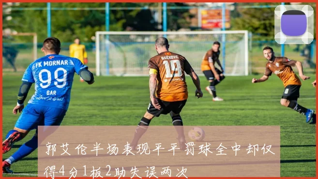 郭艾伦半场表现平平罚球全中却仅得4分1板2助失误两次