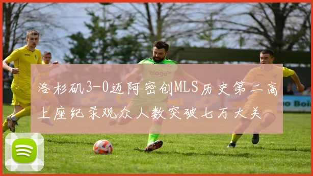 洛杉矶3-0迈阿密创MLS历史第二高上座纪录观众人数突破七万大关