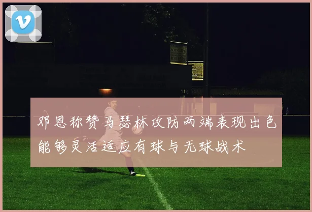 邓恩称赞马瑟林攻防两端表现出色能够灵活适应有球与无球战术