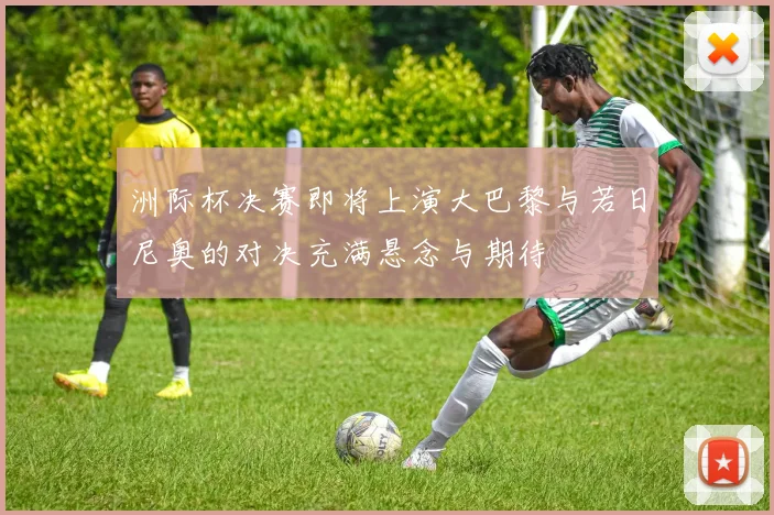 洲际杯决赛即将上演大巴黎与若日尼奥的对决充满悬念与期待