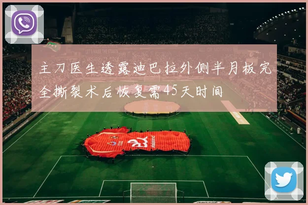 主刀医生透露迪巴拉外侧半月板完全撕裂术后恢复需45天时间