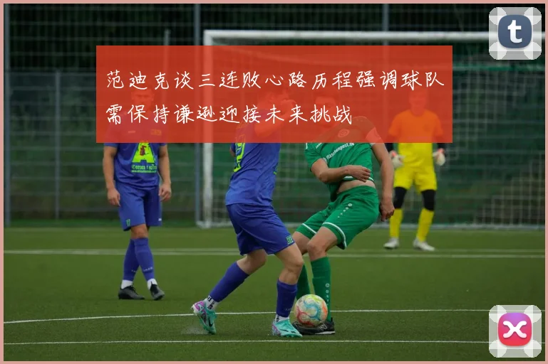 范迪克谈三连败心路历程强调球队需保持谦逊迎接未来挑战