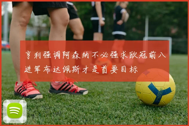 亨利强调阿森纳不必强求欧冠前八进军布达佩斯才是首要目标