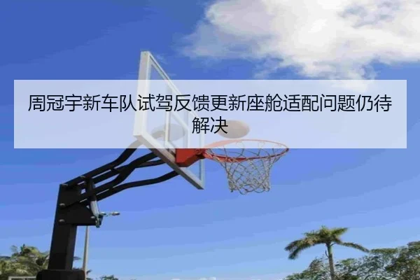 周冠宇新车队试驾反馈更新座舱适配问题仍待解决