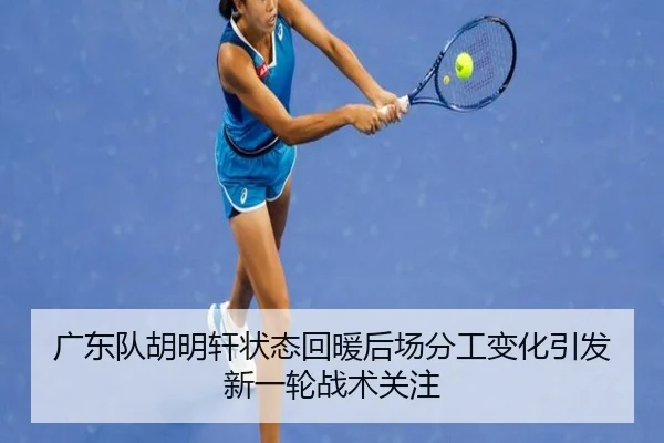 广东队胡明轩状态回暖后场分工变化引发新一轮战术关注 | YaboSports